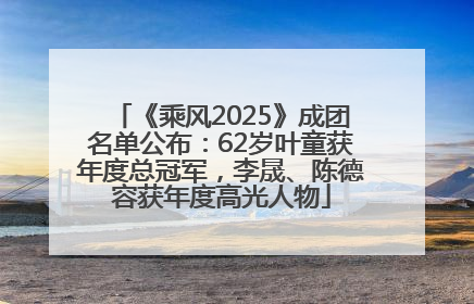《乘风2025》成团名单公布：62岁叶童获年度总冠军，李晟、陈德容获年度高光人物