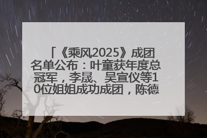 《乘风2025》成团名单公布：叶童获年度总冠军，李晟、吴宣仪等10位姐姐成功成团，陈德容获年度高光人物