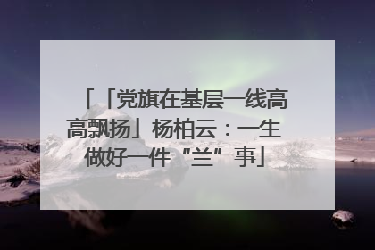 「党旗在基层一线高高飘扬」杨柏云：一生做好一件“兰”事