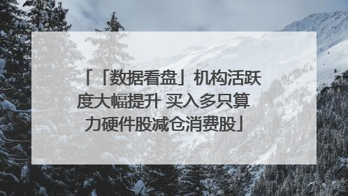 「数据看盘」机构活跃度大幅提升 买入多只算力硬件股减仓消费股