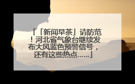 「新闻早茶」请防范！河北省气象台继续发布大风蓝色预警信号，还有这些热点……