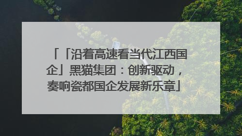 「沿着高速看当代江西国企」黑猫集团：创新驱动，奏响瓷都国企发展新乐章