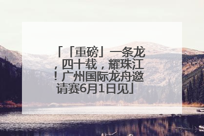 「重磅」一条龙，四十载，耀珠江！广州国际龙舟邀请赛6月1日见