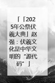 「2025年公祭伏羲大典」赵强：伏羲文化是中华文明的“源代码”