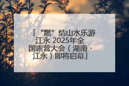 “燃”情山水乐游江永 2025年全国露营大会（湖南・江永）即将启幕