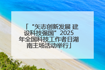 “矢志创新发展 建设科技强国”2025年全国科技工作者日湖南主场活动举行