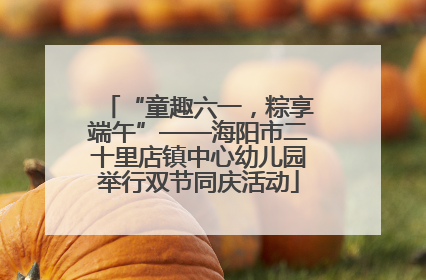 “童趣六一，粽享端午”——海阳市二十里店镇中心幼儿园举行双节同庆活动