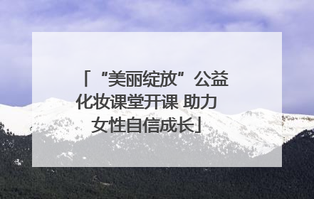 “美丽绽放”公益化妆课堂开课 助力女性自信成长