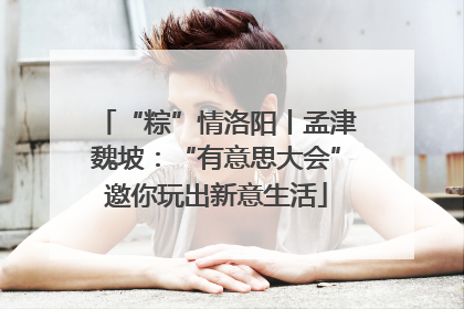 “粽”情洛阳丨孟津魏坡：“有意思大会”邀你玩出新意生活