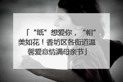 “纸”想爱你，“帽”美如花！香坊区各街道温馨爱意情满母亲节