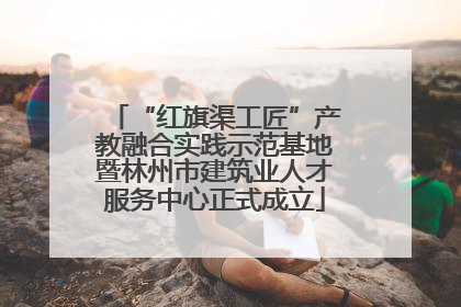 “红旗渠工匠”产教融合实践示范基地暨林州市建筑业人才服务中心正式成立