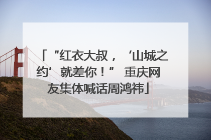 “红衣大叔，‘山城之约’就差你！” 重庆网友集体喊话周鸿祎