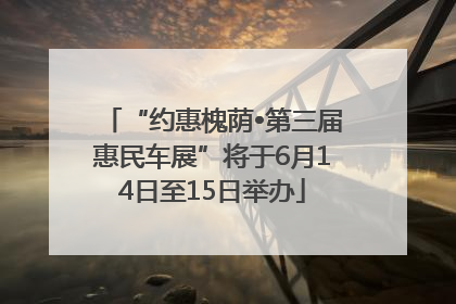 “约惠槐荫•第三届惠民车展”将于6月14日至15日举办