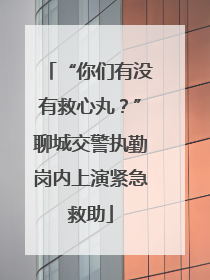 “你们有没有救心丸？”聊城交警执勤岗内上演紧急救助