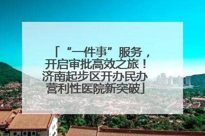 “一件事”服务，开启审批高效之旅！济南起步区开办民办营利性医院新突破