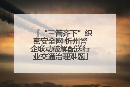 “三管齐下”织密安全网 忻州警企联动破解配送行业交通治理难题