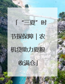 “三夏”时节探保障｜农机贷助力夏粮收满仓
