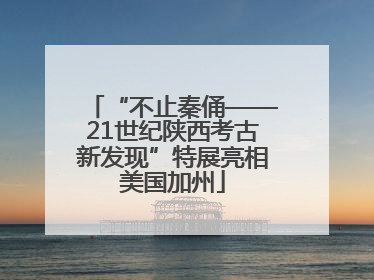 “不止秦俑——21世纪陕西考古新发现”特展亮相美国加州