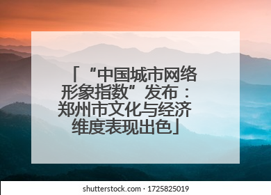 “中国城市网络形象指数”发布：郑州市文化与经济维度表现出色