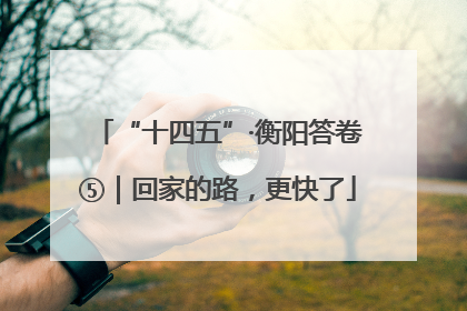 “十四五”·衡阳答卷⑤｜回家的路，更快了