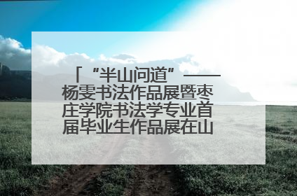 “半山问道”——杨雯书法作品展暨枣庄学院书法学专业首届毕业生作品展在山东省文化馆开幕