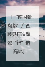 “南国新陶都”广西藤县打造陶瓷“智”造高地