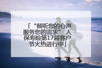 “倾听您的心声 服务您的需求” 人保寿险第17届客户节火热进行中