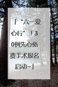 “六一爱心行”！30例先心免费手术报名启动~