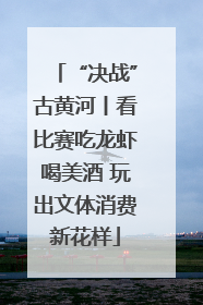 “决战”古黄河丨看比赛吃龙虾喝美酒 玩出文体消费新花样