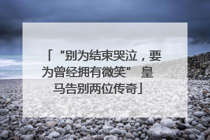 “别为结束哭泣，要为曾经拥有微笑” 皇马告别两位传奇