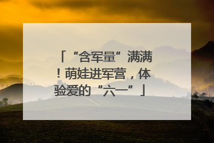 “含军量”满满！萌娃进军营，体验爱的“六一”