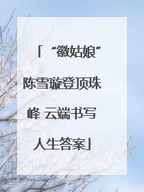 “徽姑娘”陈雪璇登顶珠峰 云端书写人生答案