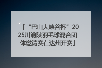 “巴山大峡谷杯”2025川渝陕羽毛球混合团体邀请赛在达州开赛