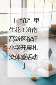 “布”里生花！济南高新区稼轩小学开展扎染体验活动