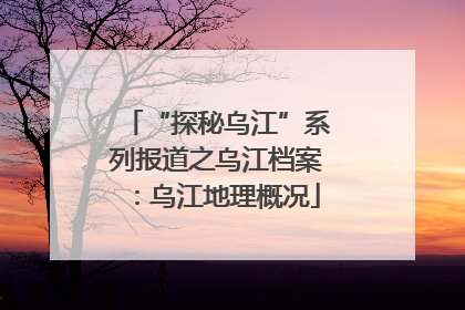 “探秘乌江”系列报道之乌江档案：乌江地理概况