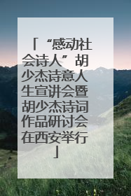 “感动社会诗人”胡少杰诗意人生宣讲会暨胡少杰诗词作品研讨会在西安举行