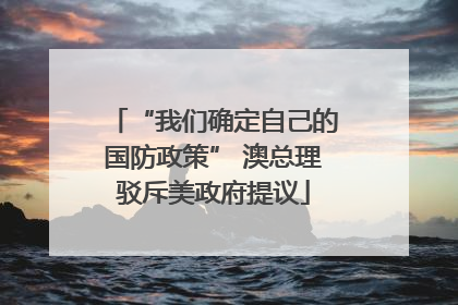 “我们确定自己的国防政策” 澳总理驳斥美政府提议