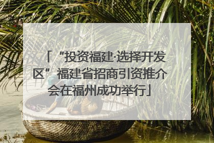 “投资福建·选择开发区”福建省招商引资推介会在福州成功举行