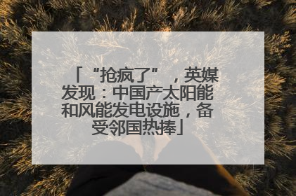 “抢疯了”，英媒发现：中国产太阳能和风能发电设施，备受邻国热捧