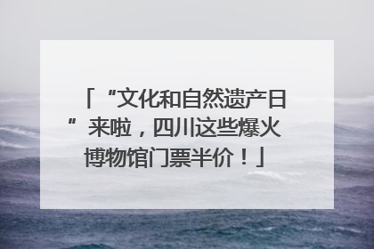 “文化和自然遗产日”来啦，四川这些爆火博物馆门票半价！