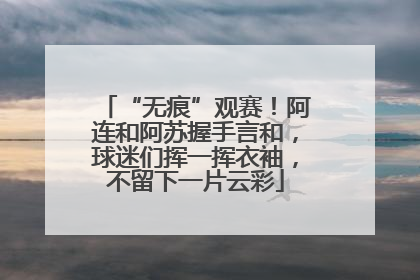 “无痕”观赛！阿连和阿苏握手言和，球迷们挥一挥衣袖，不留下一片云彩