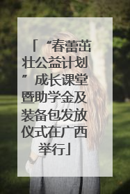 “春蕾茁壮公益计划”成长课堂暨助学金及装备包发放仪式在广西举行