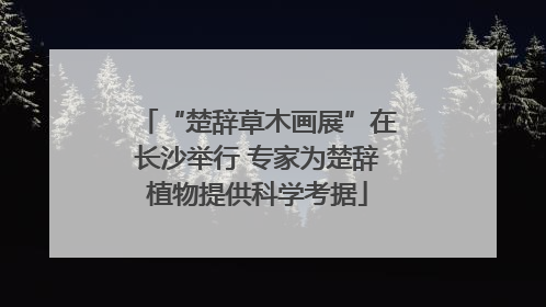 “楚辞草木画展”在长沙举行 专家为楚辞植物提供科学考据