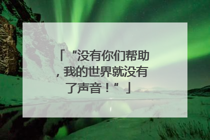 “没有你们帮助，我的世界就没有了声音！”