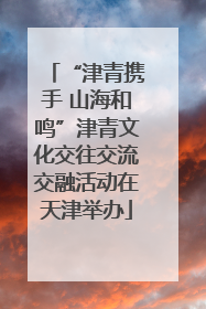 “津青携手 山海和鸣”津青文化交往交流交融活动在天津举办