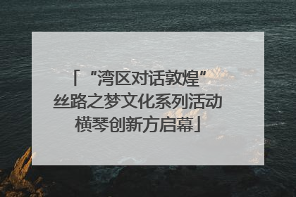 “湾区对话敦煌” 丝路之梦文化系列活动横琴创新方启幕