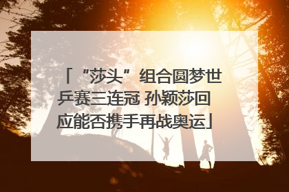 “莎头”组合圆梦世乒赛三连冠 孙颖莎回应能否携手再战奥运