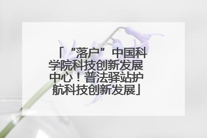 “落户”中国科学院科技创新发展中心！普法驿站护航科技创新发展