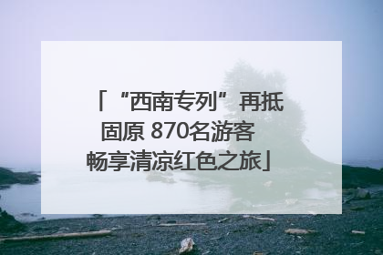 “西南专列”再抵固原 870名游客畅享清凉红色之旅