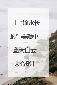 “输水长龙”美颜中 蓝天白云来合影
